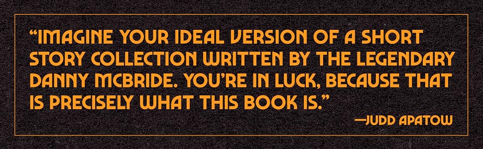 “Imagine your ideal version of a short story collection written by the legendary Danny McBride. You’re in luck, because that is precisely what this book is.” — Judd Apatow